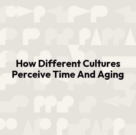 Cultural Perspectives on Aging: How Diverse Cultures Perceive Aging and Ideas of Beauty