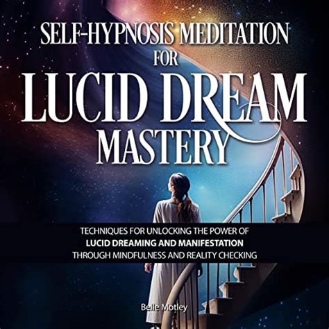 The Mastery of Lucid Dreaming: Manipulating Your Dreams to Shape Your Destiny